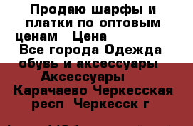 Продаю шарфы и платки по оптовым ценам › Цена ­ 300-2500 - Все города Одежда, обувь и аксессуары » Аксессуары   . Карачаево-Черкесская респ.,Черкесск г.